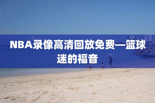 NBA录像高清回放免费—篮球迷的福音