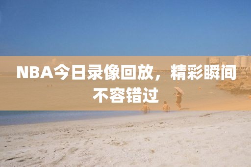 NBA今日录像回放，精彩瞬间不容错过