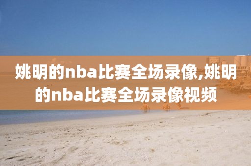 姚明的nba比赛全场录像,姚明的nba比赛全场录像视频