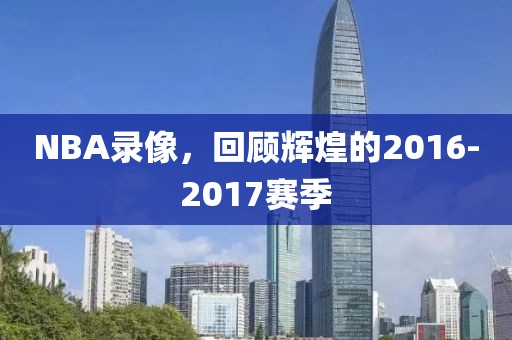 NBA录像，回顾辉煌的2016-2017赛季