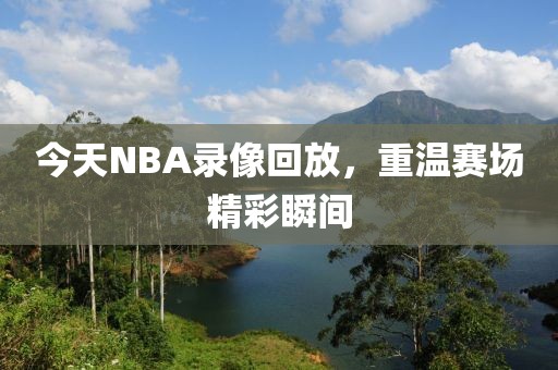 今天NBA录像回放，重温赛场精彩瞬间