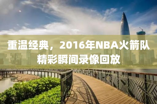 重温经典，2016年NBA火箭队精彩瞬间录像回放
