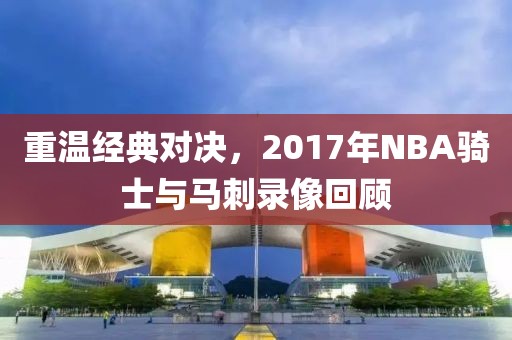 重温经典对决，2017年NBA骑士与马刺录像回顾