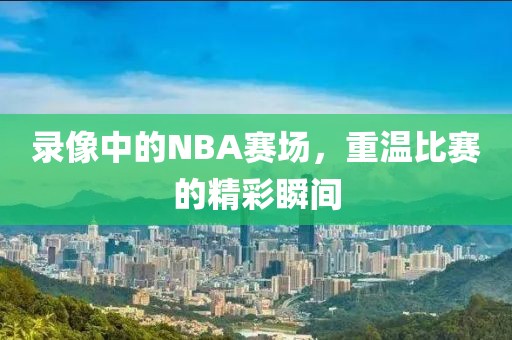 录像中的NBA赛场，重温比赛的精彩瞬间