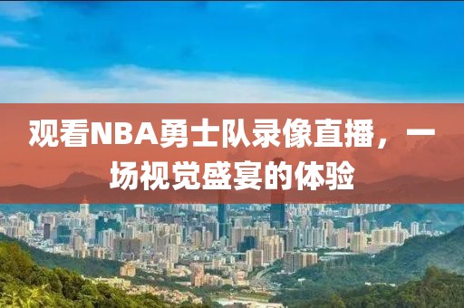 观看NBA勇士队录像直播，一场视觉盛宴的体验