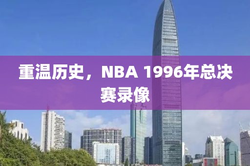 重温历史，NBA 1996年总决赛录像
