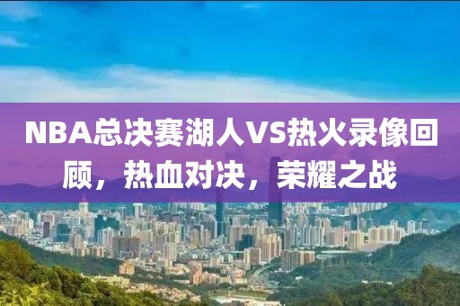 NBA总决赛湖人VS热火录像回顾，热血对决，荣耀之战