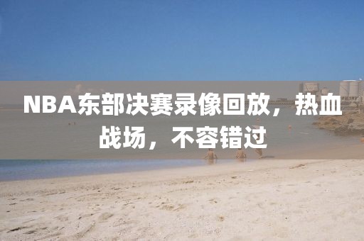 NBA东部决赛录像回放，热血战场，不容错过