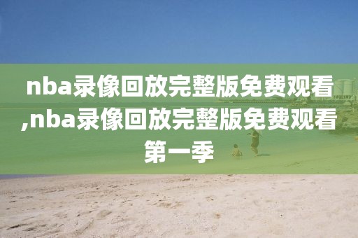 nba录像回放完整版免费观看,nba录像回放完整版免费观看第一季