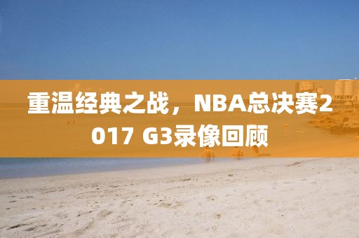 重温经典之战，NBA总决赛2017 G3录像回顾