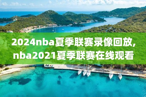 2024nba夏季联赛录像回放,nba2021夏季联赛在线观看