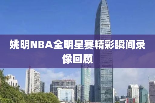 姚明NBA全明星赛精彩瞬间录像回顾
