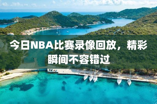 今日NBA比赛录像回放，精彩瞬间不容错过