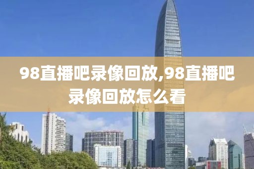 98直播吧录像回放,98直播吧录像回放怎么看