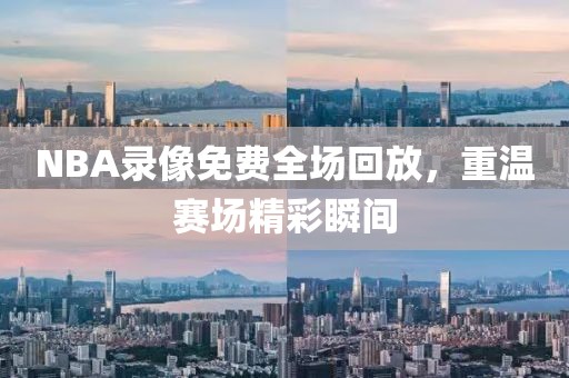 NBA录像免费全场回放，重温赛场精彩瞬间