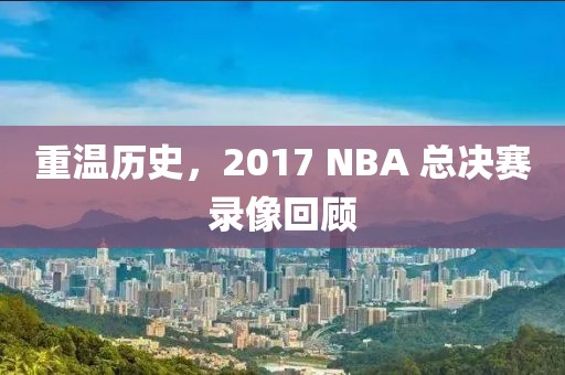 重温历史,2017 NBA 总决赛录像回顾