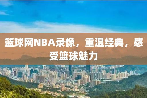 篮球网NBA录像，重温经典，感受篮球魅力