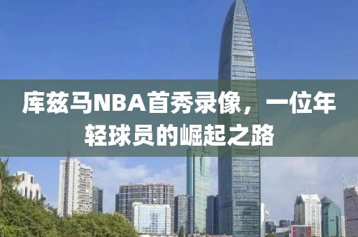 库兹马NBA首秀录像，一位年轻球员的崛起之路