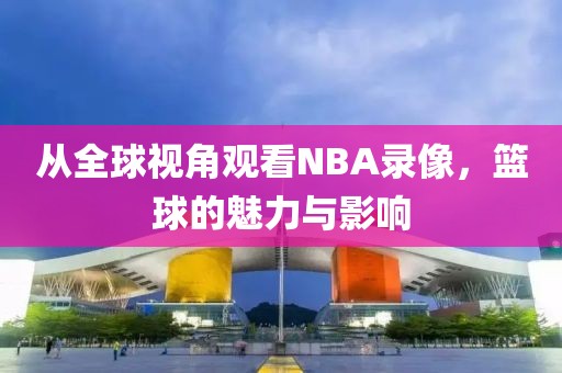 从全球视角观看NBA录像，篮球的魅力与影响