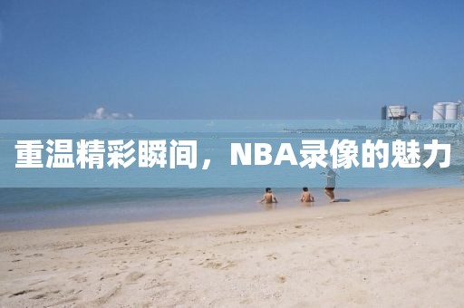 重温精彩瞬间，NBA录像的魅力