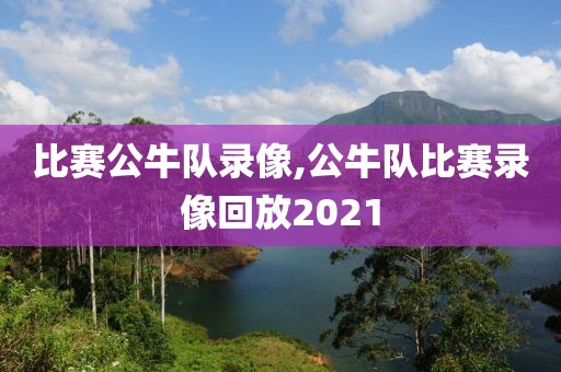 比赛公牛队录像,公牛队比赛录像回放2021