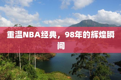 重温NBA经典,98年的辉煌瞬间