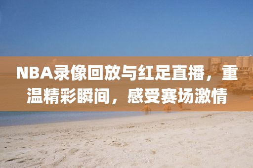 NBA录像回放与红足直播，重温精彩瞬间，感受赛场激情