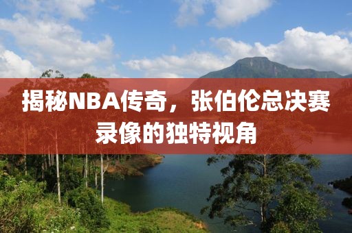 揭秘NBA传奇，张伯伦总决赛录像的独特视角