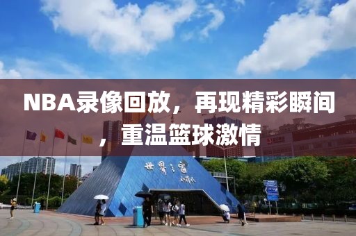 NBA录像回放，再现精彩瞬间，重温篮球激情