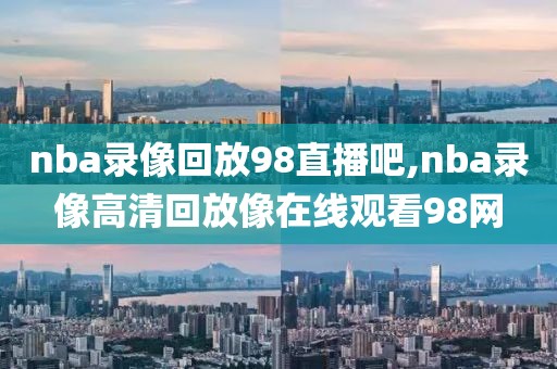 nba录像回放98直播吧,nba录像高清回放像在线观看98网