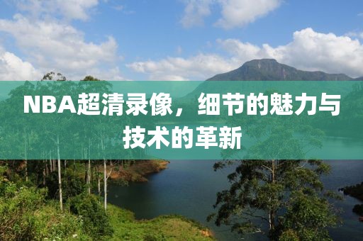 NBA超清录像,细节的魅力与技术的革新