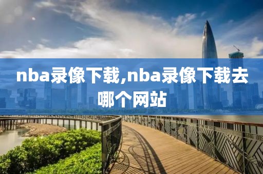 nba录像下载,nba录像下载去哪个网站