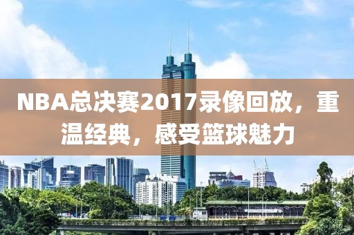 NBA总决赛2017录像回放，重温经典，感受篮球魅力
