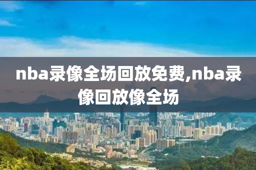nba录像全场回放免费,nba录像回放像全场