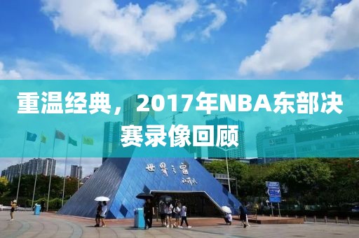 重温经典，2017年NBA东部决赛录像回顾