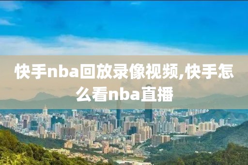 快手nba回放录像视频,快手怎么看nba直播