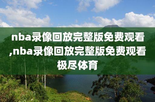 nba录像回放完整版免费观看,nba录像回放完整版免费观看极尽体育