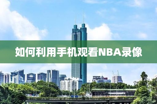 如何利用手机观看NBA录像