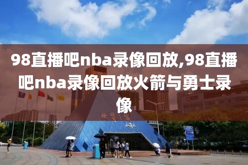 98直播吧nba录像回放,98直播吧nba录像回放火箭与勇士录像
