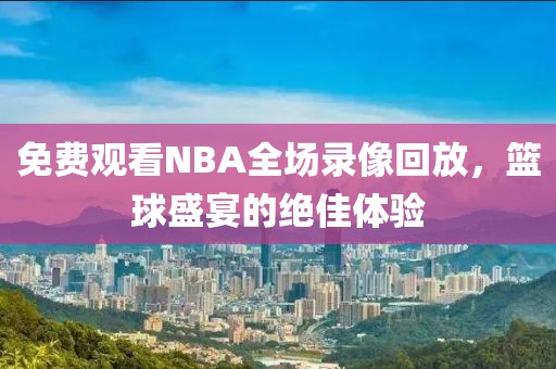 免费观看NBA全场录像回放,篮球盛宴的绝佳体验