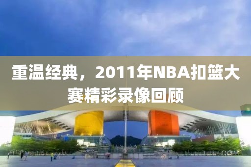 重温经典，2011年NBA扣篮大赛精彩录像回顾