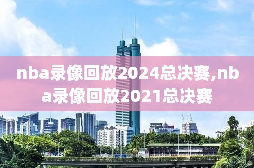 nba录像回放2024总决赛,nba录像回放2021总决赛