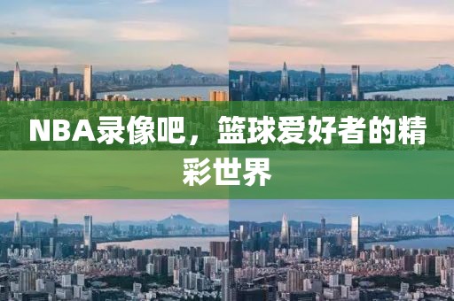 NBA录像吧，篮球爱好者的精彩世界