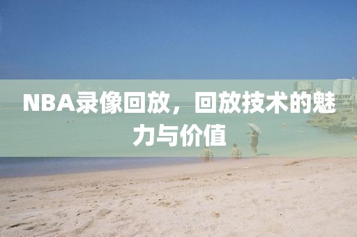 NBA录像回放，回放技术的魅力与价值