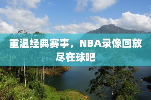重温经典赛事,NBA录像回放尽在球吧