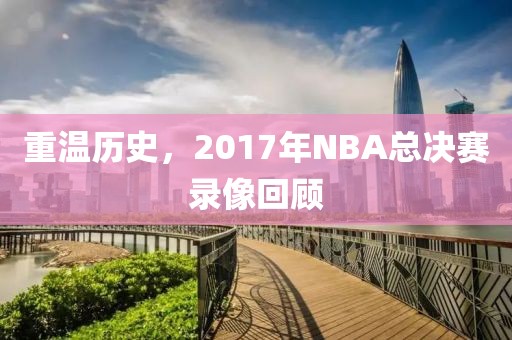 重温历史，2017年NBA总决赛录像回顾