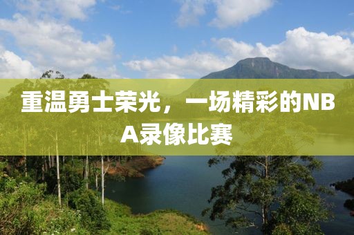 重温勇士荣光，一场精彩的NBA录像比赛
