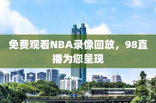 免费观看NBA录像回放，98直播为您呈现