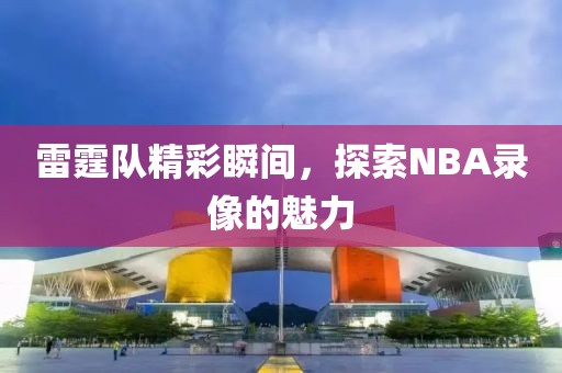雷霆队精彩瞬间,探索NBA录像的魅力