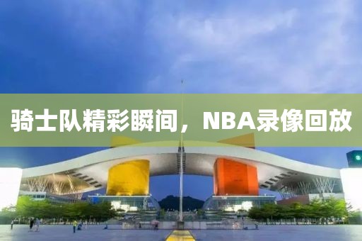 骑士队精彩瞬间，NBA录像回放